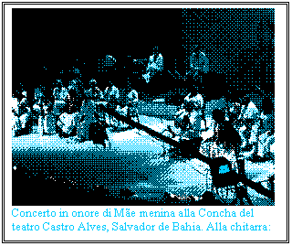Casella di testo:  
Concerto in onore di Me menina alla Concha del teatro Castro Alves, Salvador de Bahia. Alla chitarra: C. Veloso
